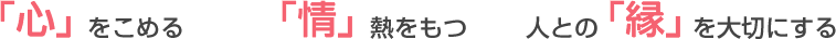 「心」をこめる　「情」熱をもつ　人との「縁」を大切にする
